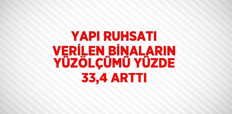 YAPI RUHSATI VERİLEN BİNALARIN YÜZÖLÇÜMÜ YÜZDE 33,4 ARTTI