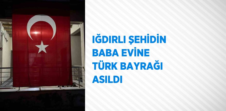 IĞDIRLI ŞEHİDİN BABA EVİNE TÜRK BAYRAĞI ASILDI