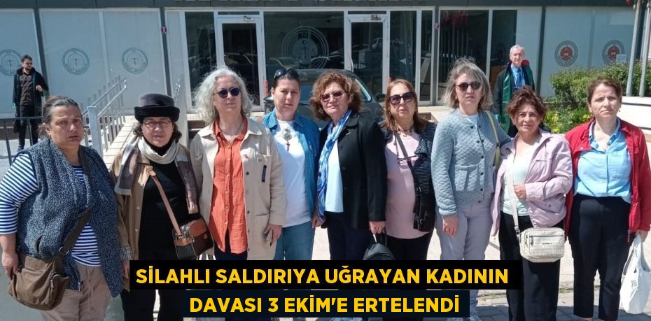 SİLAHLI SALDIRIYA UĞRAYAN KADININ DAVASI 3 EKİM’E ERTELENDİ