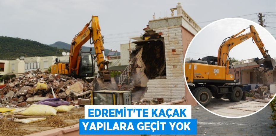 EDREMİT’TE KAÇAK YAPILARA GEÇİT YOK