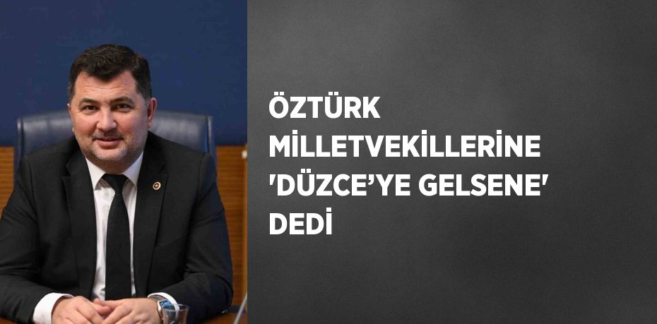 ÖZTÜRK MİLLETVEKİLLERİNE 'DÜZCE’YE GELSENE' DEDİ