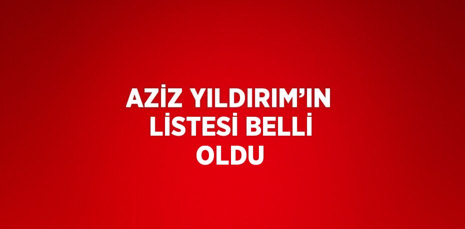 AZİZ YILDIRIM’IN LİSTESİ BELLİ OLDU