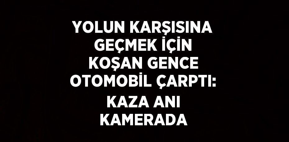 YOLUN KARŞISINA GEÇMEK İÇİN KOŞAN GENCE OTOMOBİL ÇARPTI: KAZA ANI KAMERADA