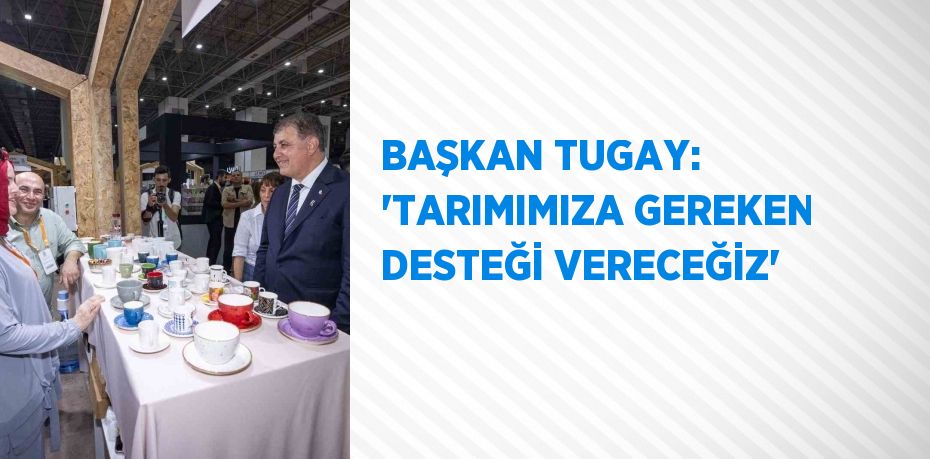 BAŞKAN TUGAY: 'TARIMIMIZA GEREKEN DESTEĞİ VERECEĞİZ'