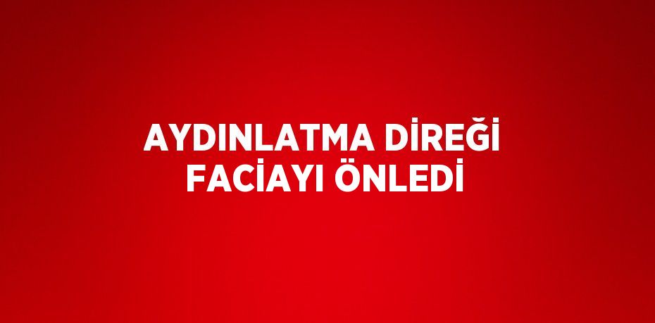 AYDINLATMA DİREĞİ FACİAYI ÖNLEDİ