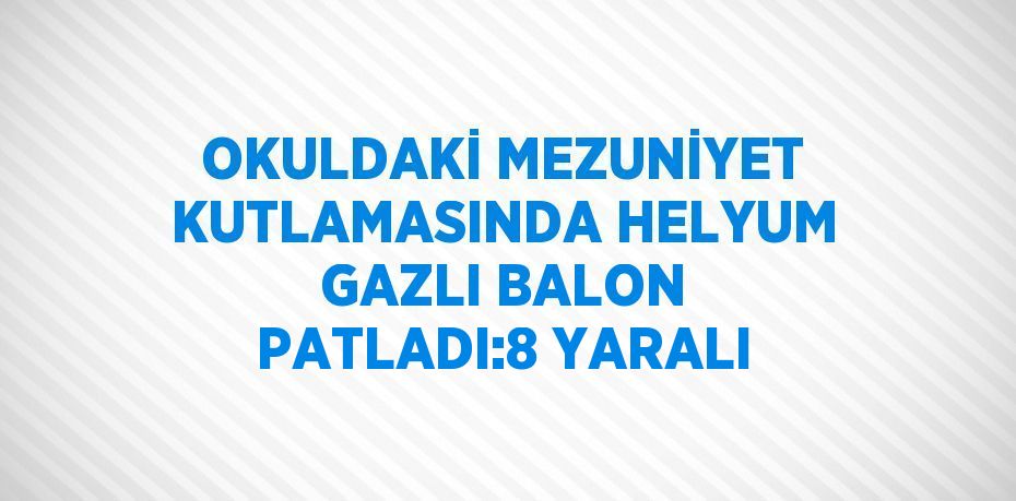 OKULDAKİ MEZUNİYET KUTLAMASINDA HELYUM GAZLI BALON PATLADI:8 YARALI