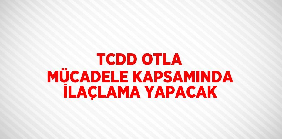 TCDD OTLA MÜCADELE KAPSAMINDA İLAÇLAMA YAPACAK