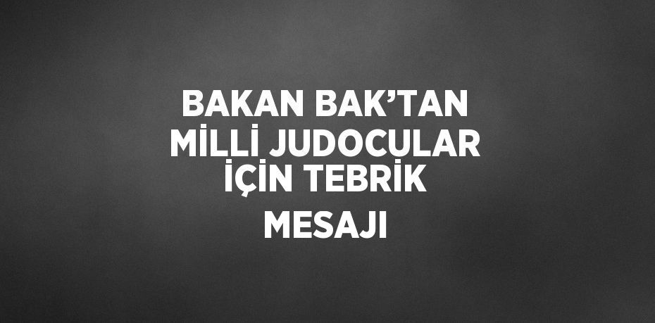 BAKAN BAK’TAN MİLLİ JUDOCULAR İÇİN TEBRİK MESAJI