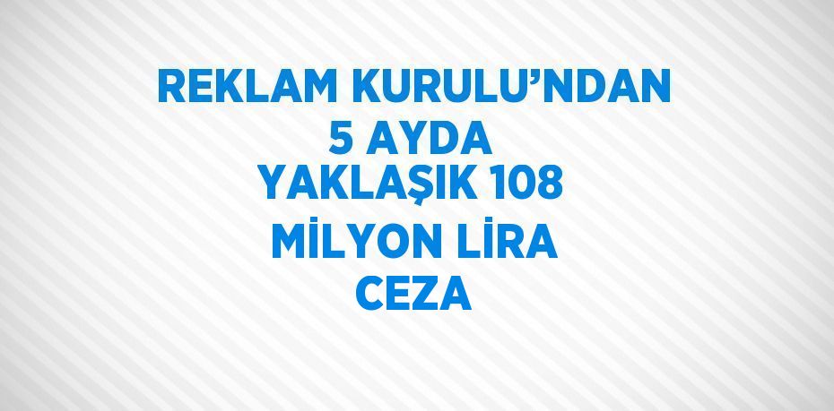 REKLAM KURULU’NDAN 5 AYDA YAKLAŞIK 108 MİLYON LİRA CEZA