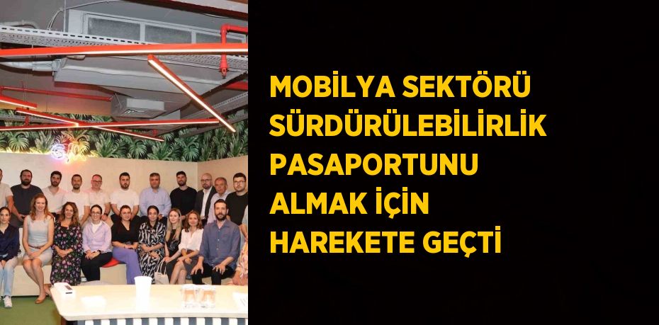 MOBİLYA SEKTÖRÜ SÜRDÜRÜLEBİLİRLİK PASAPORTUNU ALMAK İÇİN HAREKETE GEÇTİ