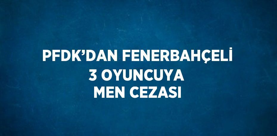 PFDK’DAN FENERBAHÇELİ 3 OYUNCUYA MEN CEZASI