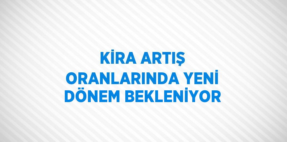 KİRA ARTIŞ ORANLARINDA YENİ DÖNEM BEKLENİYOR