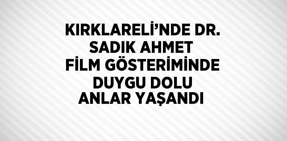 KIRKLARELİ’NDE DR. SADIK AHMET FİLM GÖSTERİMİNDE DUYGU DOLU ANLAR YAŞANDI