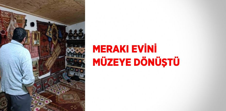 MERAKI EVİNİ MÜZEYE DÖNÜŞTÜ