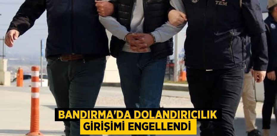 BANDIRMA'DA DOLANDIRICILIK GİRİŞİMİ ENGELLENDİ