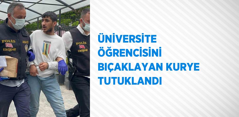 ÜNİVERSİTE ÖĞRENCİSİNİ BIÇAKLAYAN KURYE TUTUKLANDI