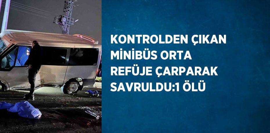 KONTROLDEN ÇIKAN MİNİBÜS ORTA REFÜJE ÇARPARAK SAVRULDU:1 ÖLÜ