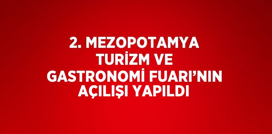 2. MEZOPOTAMYA TURİZM VE GASTRONOMİ FUARI’NIN AÇILIŞI YAPILDI