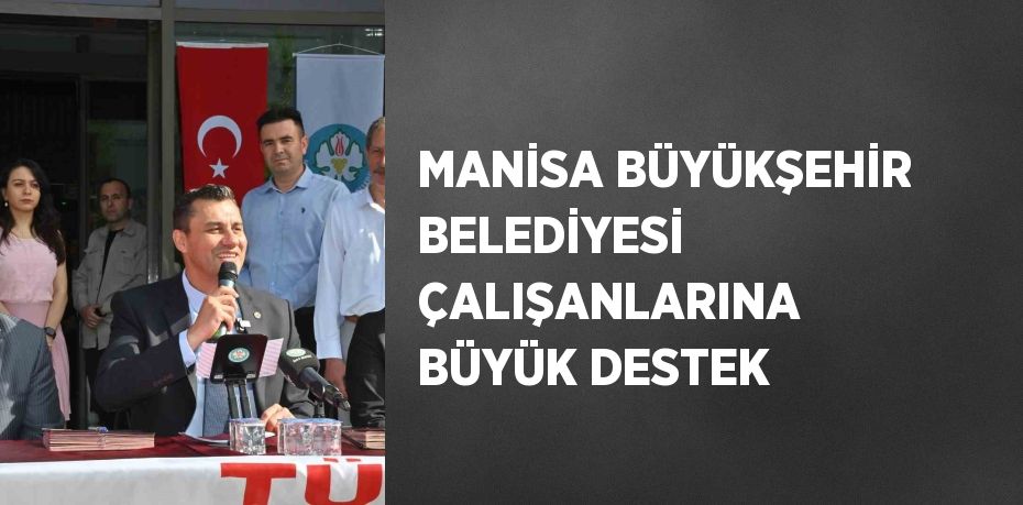 MANİSA BÜYÜKŞEHİR BELEDİYESİ ÇALIŞANLARINA BÜYÜK DESTEK