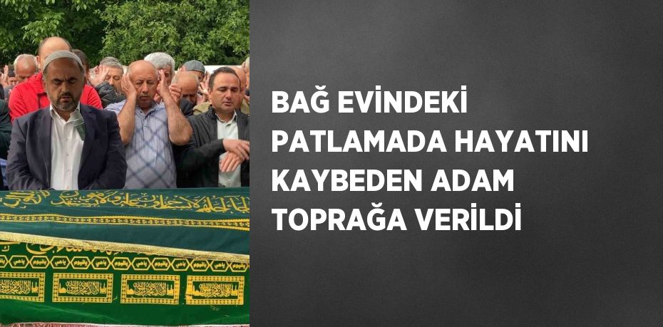 BAĞ EVİNDEKİ PATLAMADA HAYATINI KAYBEDEN ADAM TOPRAĞA VERİLDİ