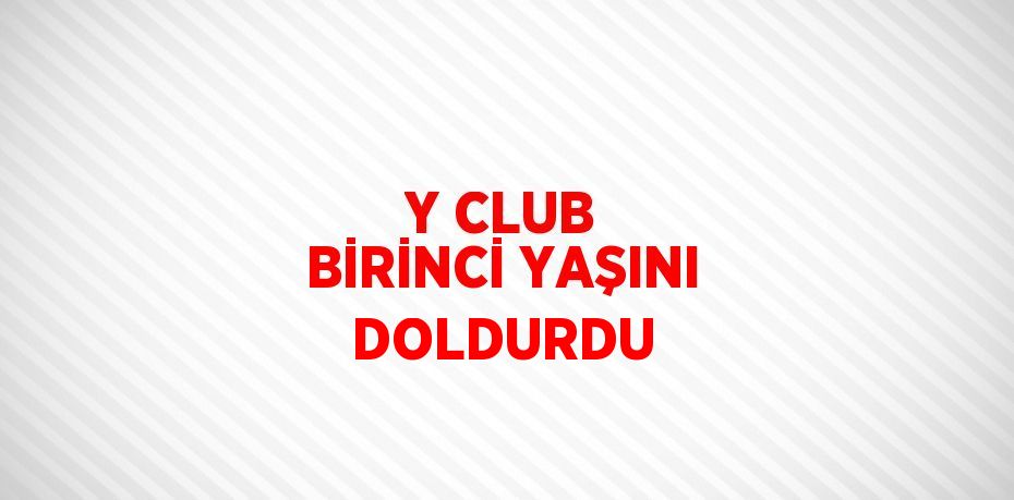 Y CLUB BİRİNCİ YAŞINI DOLDURDU