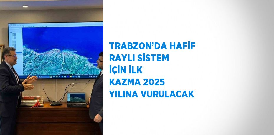 TRABZON’DA HAFİF RAYLI SİSTEM İÇİN İLK KAZMA 2025 YILINA VURULACAK