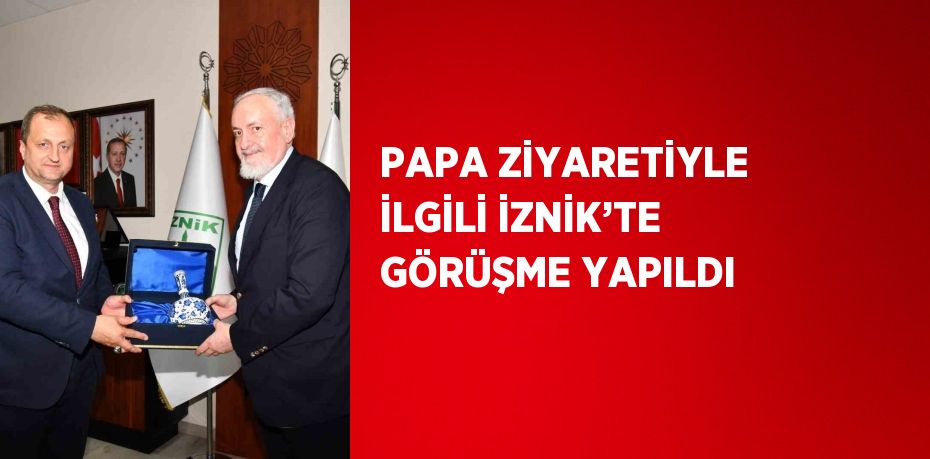 PAPA ZİYARETİYLE İLGİLİ İZNİK’TE GÖRÜŞME YAPILDI