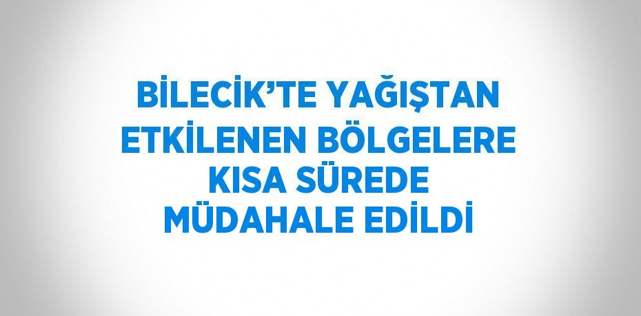 BİLECİK’TE YAĞIŞTAN ETKİLENEN BÖLGELERE KISA SÜREDE MÜDAHALE EDİLDİ