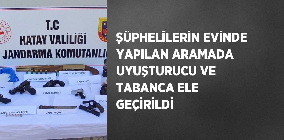 ŞÜPHELİLERİN EVİNDE YAPILAN ARAMADA UYUŞTURUCU VE TABANCA ELE GEÇİRİLDİ