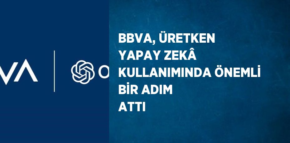 BBVA, ÜRETKEN YAPAY ZEKÂ KULLANIMINDA ÖNEMLİ BİR ADIM ATTI