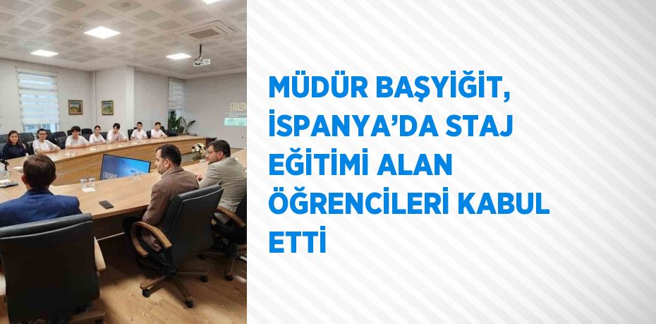 MÜDÜR BAŞYİĞİT, İSPANYA’DA STAJ EĞİTİMİ ALAN ÖĞRENCİLERİ KABUL ETTİ