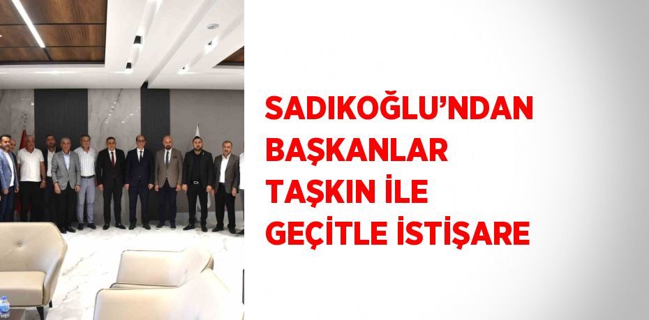 SADIKOĞLU’NDAN BAŞKANLAR TAŞKIN İLE GEÇİTLE İSTİŞARE