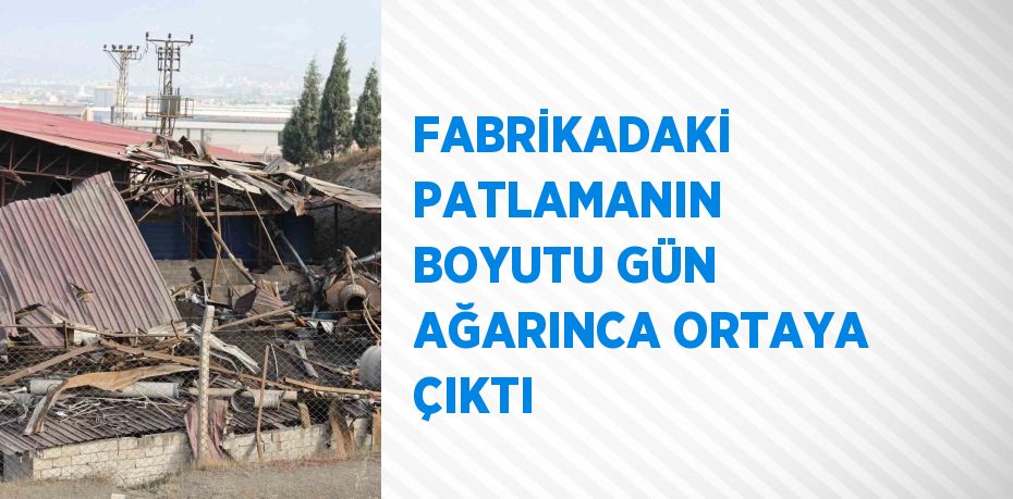 FABRİKADAKİ PATLAMANIN BOYUTU GÜN AĞARINCA ORTAYA ÇIKTI