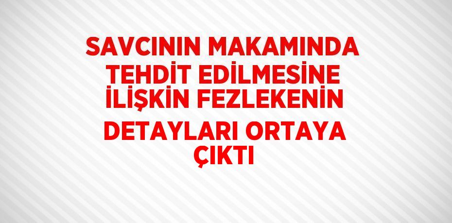 SAVCININ MAKAMINDA TEHDİT EDİLMESİNE İLİŞKİN FEZLEKENİN DETAYLARI ORTAYA ÇIKTI