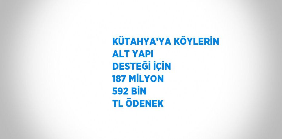 KÜTAHYA’YA KÖYLERİN ALT YAPI DESTEĞİ İÇİN 187 MİLYON 592 BİN TL ÖDENEK