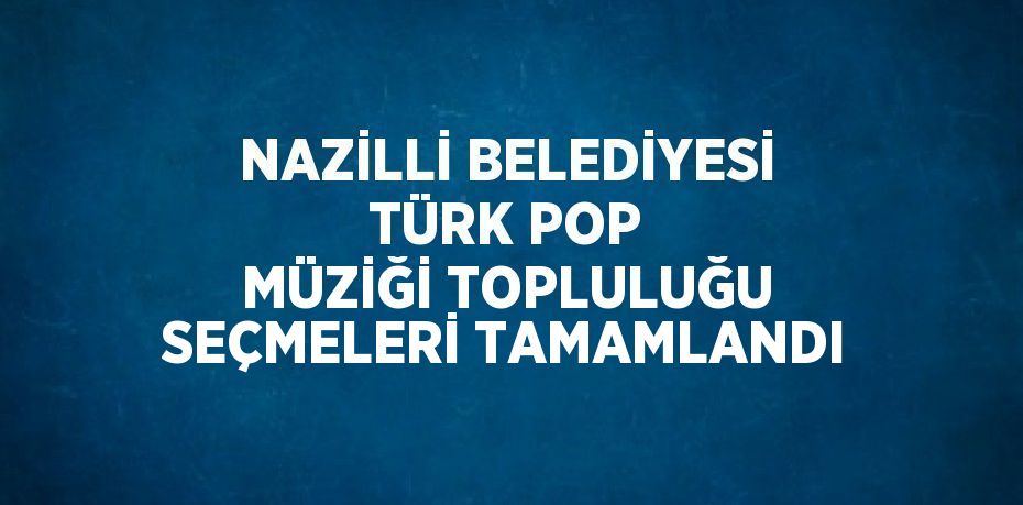 NAZİLLİ BELEDİYESİ TÜRK POP MÜZİĞİ TOPLULUĞU SEÇMELERİ TAMAMLANDI