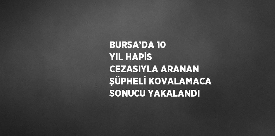 BURSA’DA 10 YIL HAPİS CEZASIYLA ARANAN ŞÜPHELİ KOVALAMACA SONUCU YAKALANDI