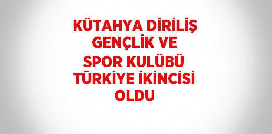 KÜTAHYA DİRİLİŞ GENÇLİK VE SPOR KULÜBÜ TÜRKİYE İKİNCİSİ OLDU