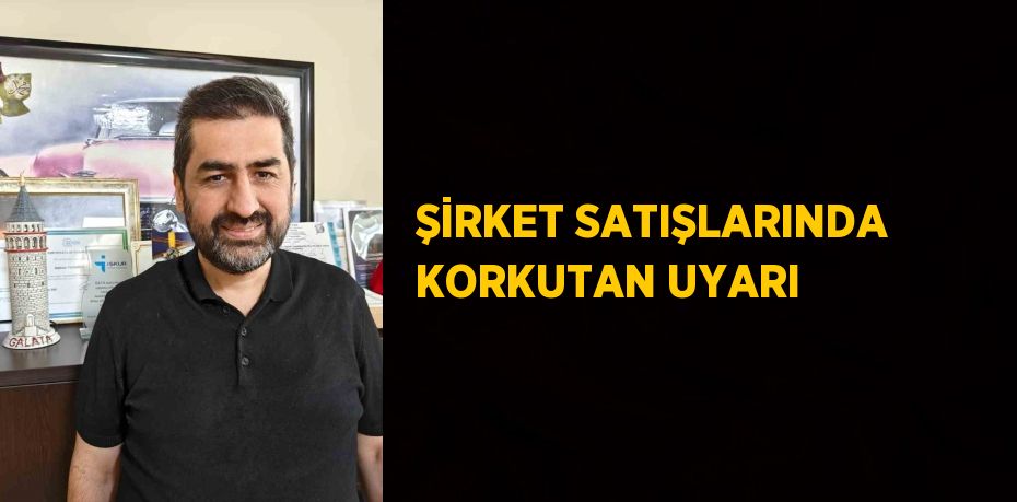 ŞİRKET SATIŞLARINDA KORKUTAN UYARI