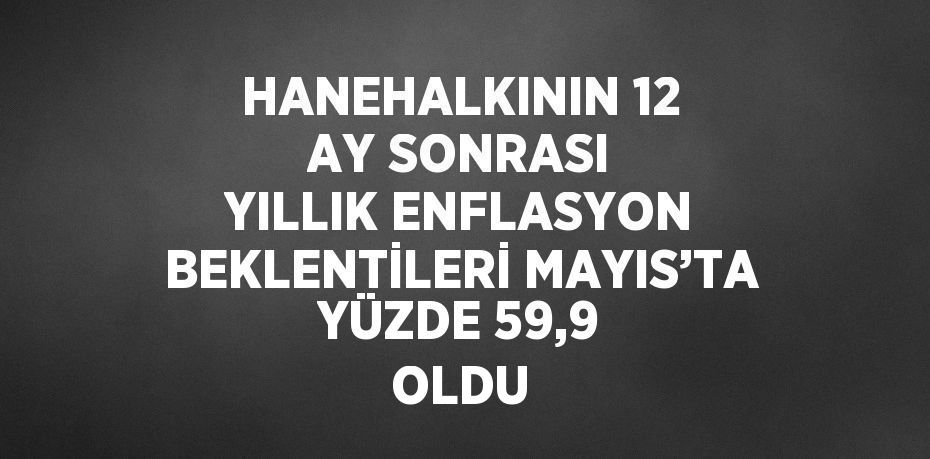 HANEHALKININ 12 AY SONRASI YILLIK ENFLASYON BEKLENTİLERİ MAYIS’TA YÜZDE 59,9 OLDU