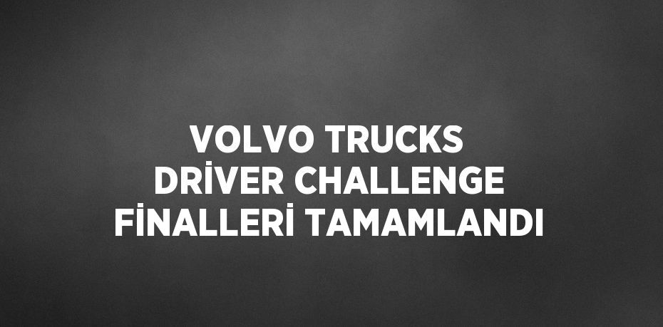 VOLVO TRUCKS DRİVER CHALLENGE FİNALLERİ TAMAMLANDI