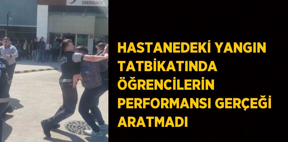 HASTANEDEKİ YANGIN TATBİKATINDA ÖĞRENCİLERİN PERFORMANSI GERÇEĞİ ARATMADI