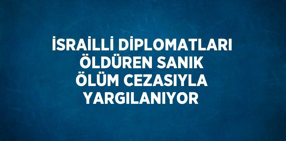 İSRAİLLİ DİPLOMATLARI ÖLDÜREN SANIK ÖLÜM CEZASIYLA YARGILANIYOR
