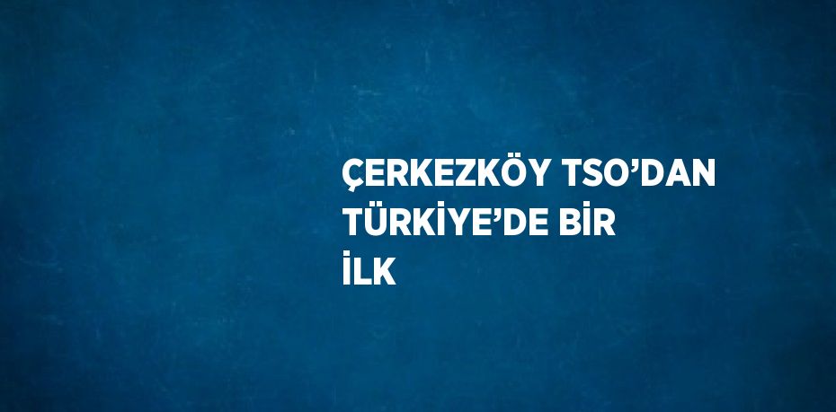 ÇERKEZKÖY TSO’DAN TÜRKİYE’DE BİR İLK