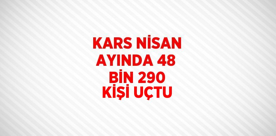 KARS NİSAN AYINDA 48 BİN 290 KİŞİ UÇTU