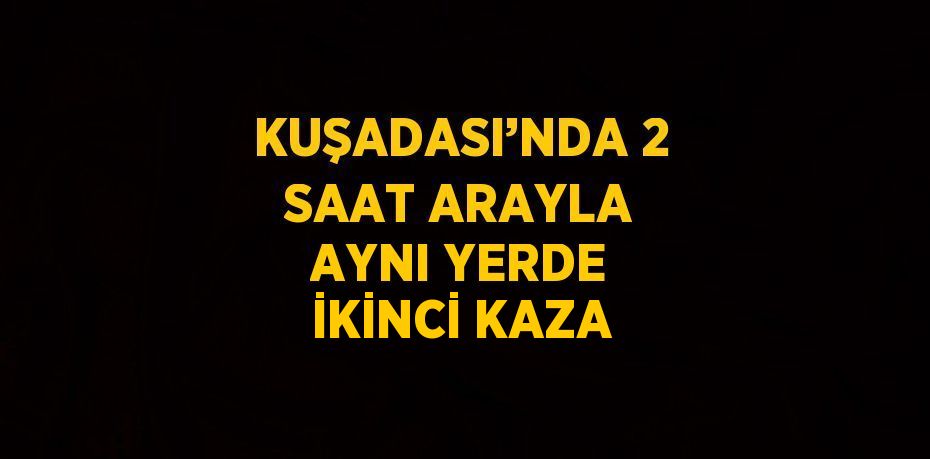 KUŞADASI’NDA 2 SAAT ARAYLA AYNI YERDE İKİNCİ KAZA