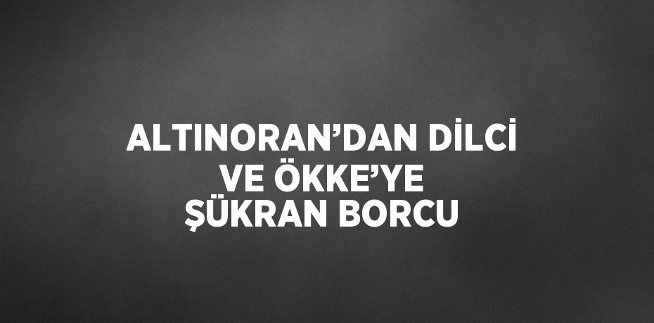 ALTINORAN’DAN DİLCİ VE ÖKKE’YE ŞÜKRAN BORCU