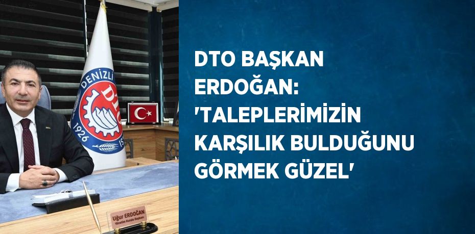 DTO BAŞKAN ERDOĞAN: 'TALEPLERİMİZİN KARŞILIK BULDUĞUNU GÖRMEK GÜZEL'