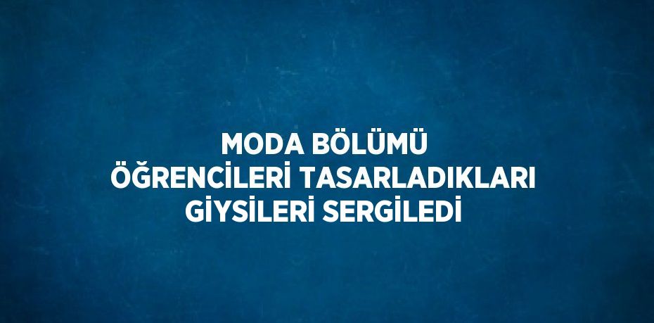 MODA BÖLÜMÜ ÖĞRENCİLERİ TASARLADIKLARI GİYSİLERİ SERGİLEDİ