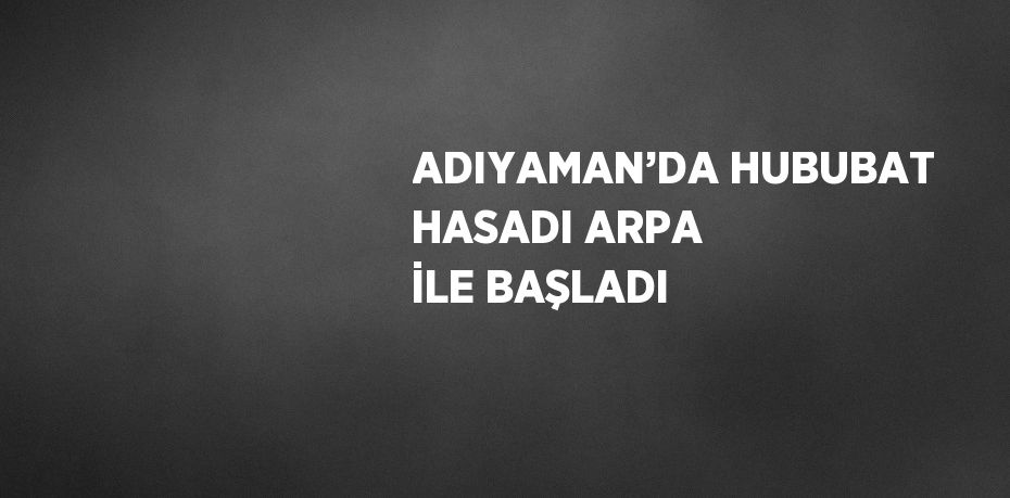 ADIYAMAN’DA HUBUBAT HASADI ARPA İLE BAŞLADI